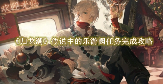 《归龙潮》传说中的乐游阙任务完成攻略