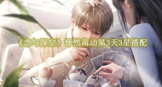 《恋与深空》怦然萌动第3天3星搭配推荐攻略